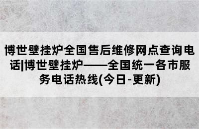 博世壁挂炉全国售后维修网点查询电话|博世壁挂炉——全国统一各市服务电话热线(今日-更新)